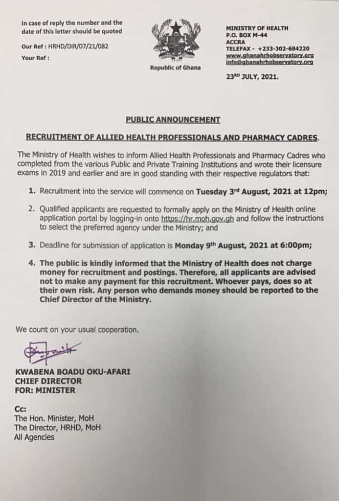 Recruitment of Allied Health Professionals and Pharmacy Cadres The ministry of Health wishes to inform Allied Health Professional and Pharmacy Cadres who completed from the various Public and Private training Institutions and wrote their licensure exams in 2019 and earlier and are in good standing with their respective regulators that: 1. Recruitment intomthe service will commerce on Tuesday 3rd August, 2021 at 12Pm 2. Qualified Applicants are requested to formally apply on the Ministry of Health online application portal by blogging-in onto https://hr.moh.gov.gh and follow the instruction to select the prefeered agency under the Ministry ; and 3. Deadline for submission of application is Monday 9th Auguest, 2021 at :pm 4. The public kindly informed that the Ministry of Health does not charge money for recruitment and postings. Therefore all applicants are advised not to make any paynent for this recruitment. Whoever pays, does so at their own risk. Any person who demands money should be reported to the Chief Director of the Ministry. We count on your usual cooperation.